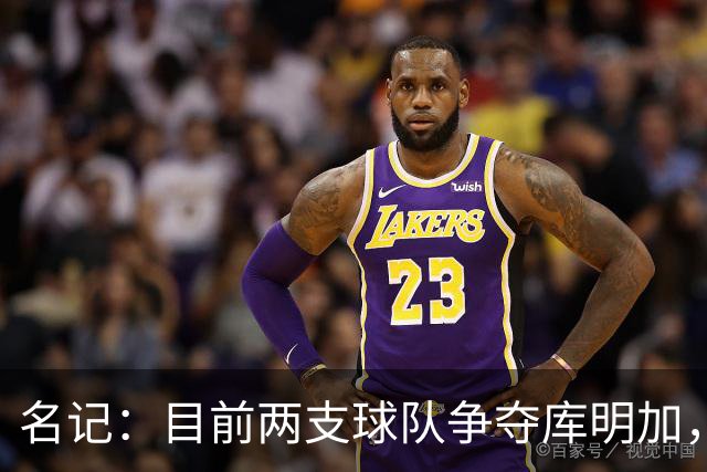 名记：目前两支球队争夺库明加，我认为他会去湖人