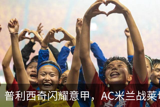 普利西奇闪耀意甲，AC米兰战莱切如虎添翼