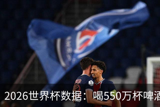 2026世界杯数据：喝550万杯啤酒，热狗首尾相连长达135公里